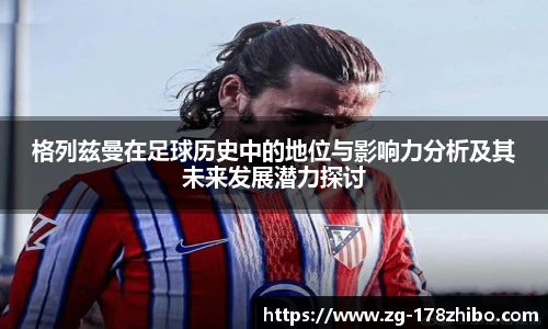 格列兹曼在足球历史中的地位与影响力分析及其未来发展潜力探讨