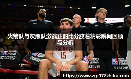 火箭队与灰熊队激战正酣比分胶着精彩瞬间回顾与分析
